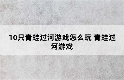 10只青蛙过河游戏怎么玩 青蛙过河游戏